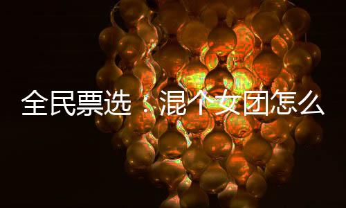 全民票选：混个女团怎么这么难
