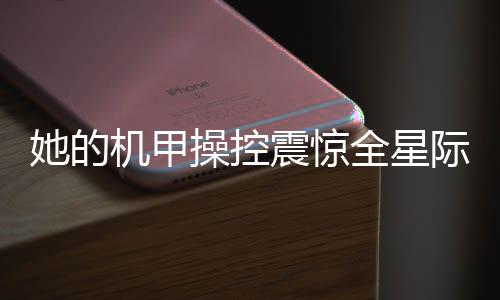 她的机甲操控震惊全星际
