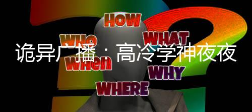 诡异广播：高冷学神夜夜护我逃生
